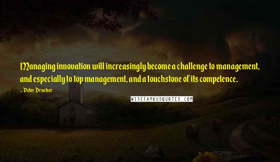 Peter Drucker Quotes: Managing innovation will increasingly become a challenge to management, and especially to top management, and a touchstone of its competence.