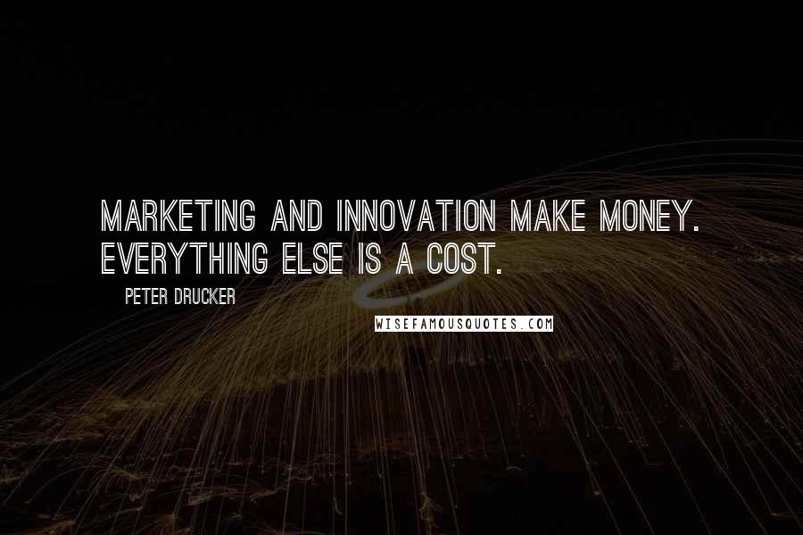 Peter Drucker Quotes: Marketing and innovation make money. Everything else is a cost.