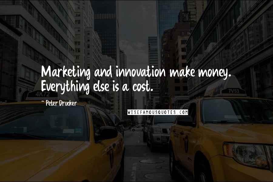 Peter Drucker Quotes: Marketing and innovation make money. Everything else is a cost.