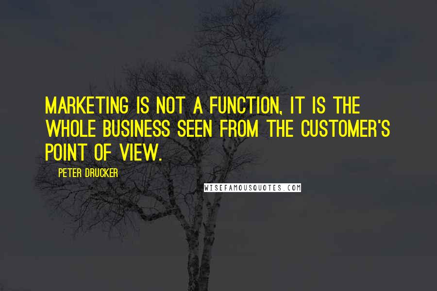 Peter Drucker Quotes: Marketing is not a function, it is the whole business seen from the customer's point of view.