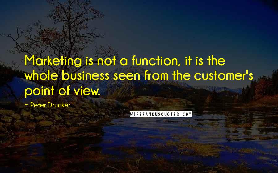 Peter Drucker Quotes: Marketing is not a function, it is the whole business seen from the customer's point of view.
