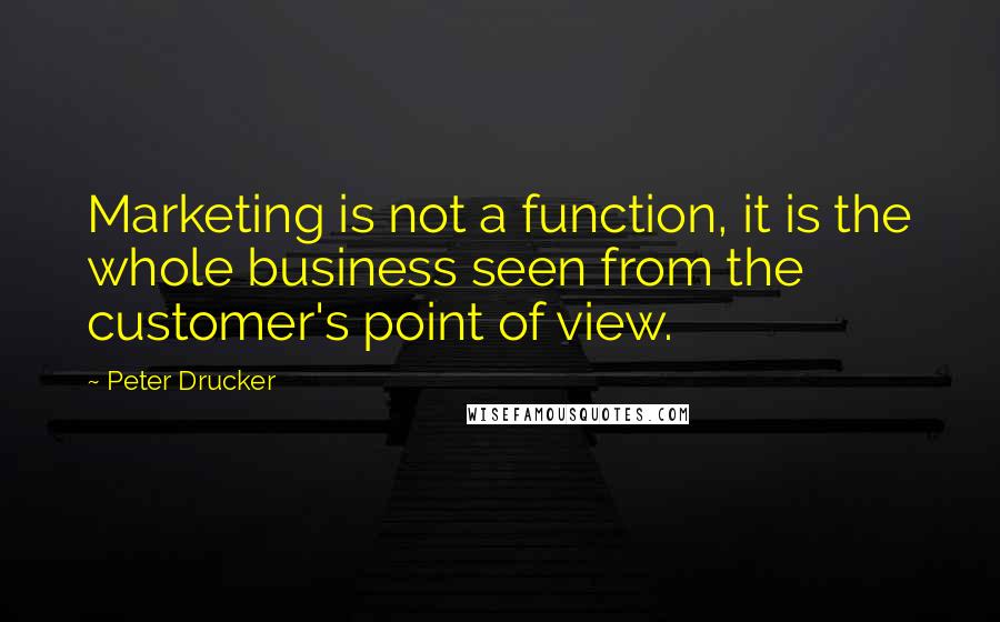 Peter Drucker Quotes: Marketing is not a function, it is the whole business seen from the customer's point of view.