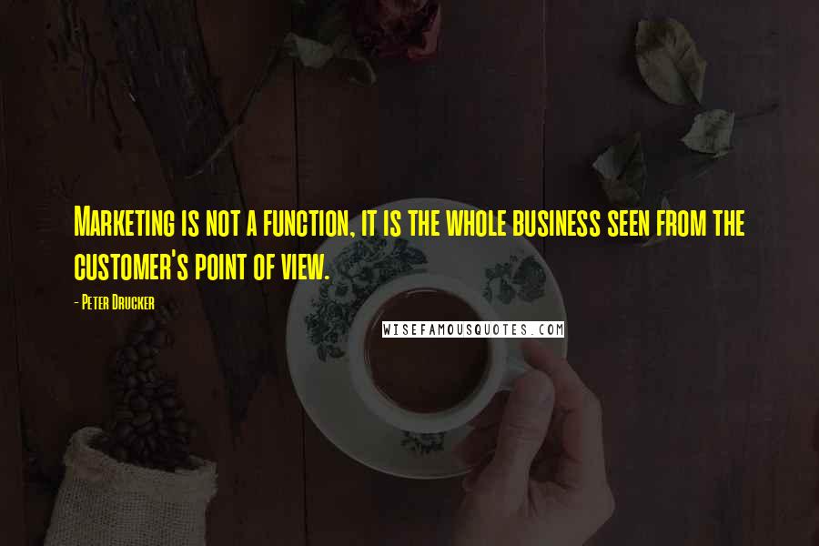 Peter Drucker Quotes: Marketing is not a function, it is the whole business seen from the customer's point of view.