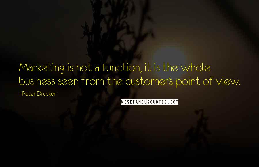 Peter Drucker Quotes: Marketing is not a function, it is the whole business seen from the customer's point of view.