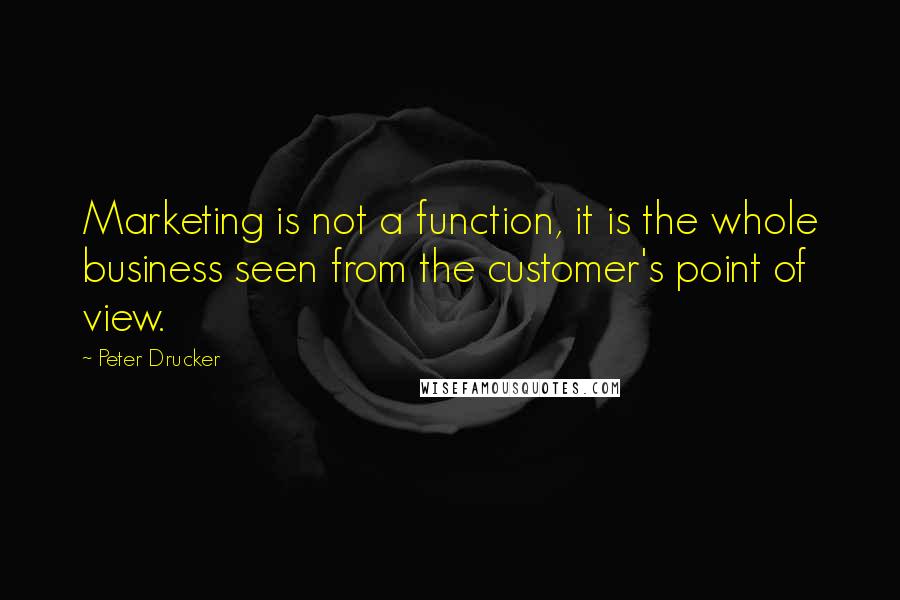 Peter Drucker Quotes: Marketing is not a function, it is the whole business seen from the customer's point of view.