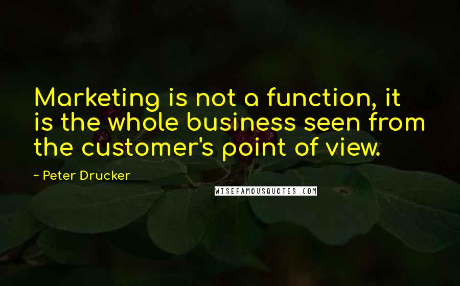 Peter Drucker Quotes: Marketing is not a function, it is the whole business seen from the customer's point of view.