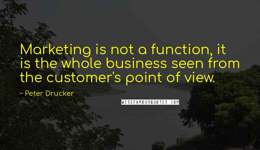 Peter Drucker Quotes: Marketing is not a function, it is the whole business seen from the customer's point of view.