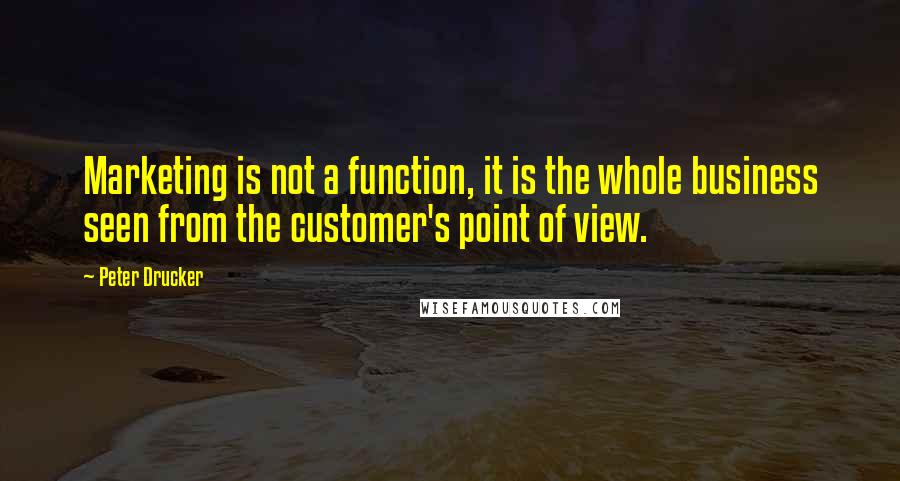 Peter Drucker Quotes: Marketing is not a function, it is the whole business seen from the customer's point of view.