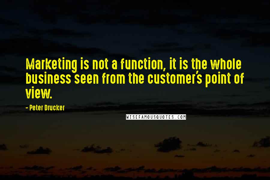 Peter Drucker Quotes: Marketing is not a function, it is the whole business seen from the customer's point of view.