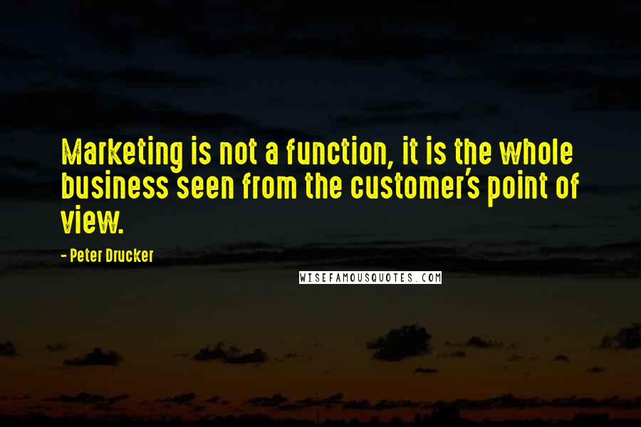 Peter Drucker Quotes: Marketing is not a function, it is the whole business seen from the customer's point of view.