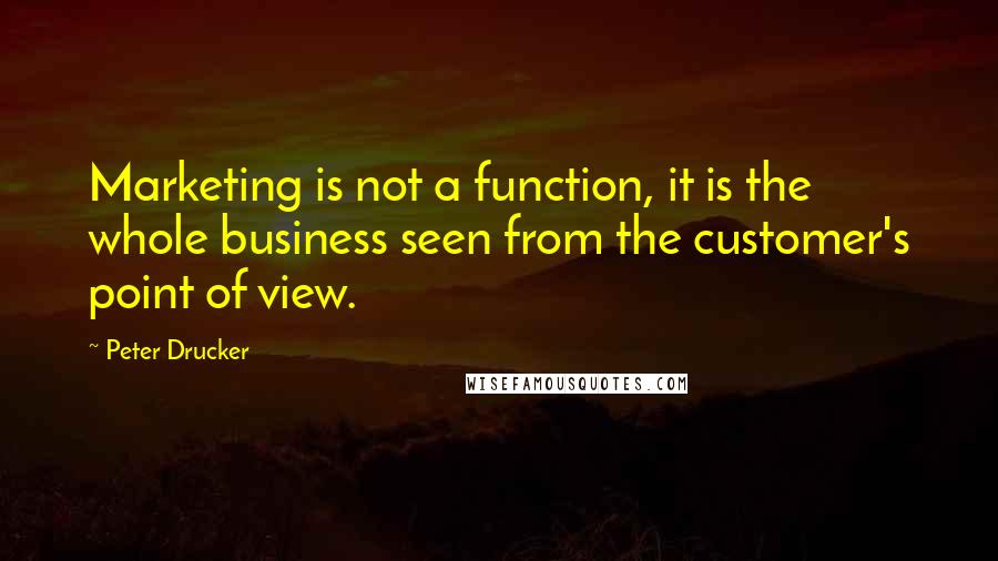 Peter Drucker Quotes: Marketing is not a function, it is the whole business seen from the customer's point of view.