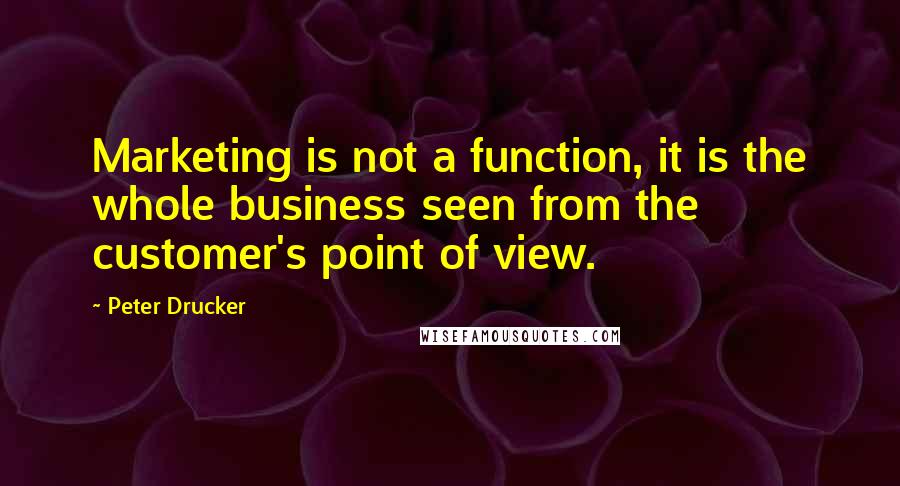 Peter Drucker Quotes: Marketing is not a function, it is the whole business seen from the customer's point of view.