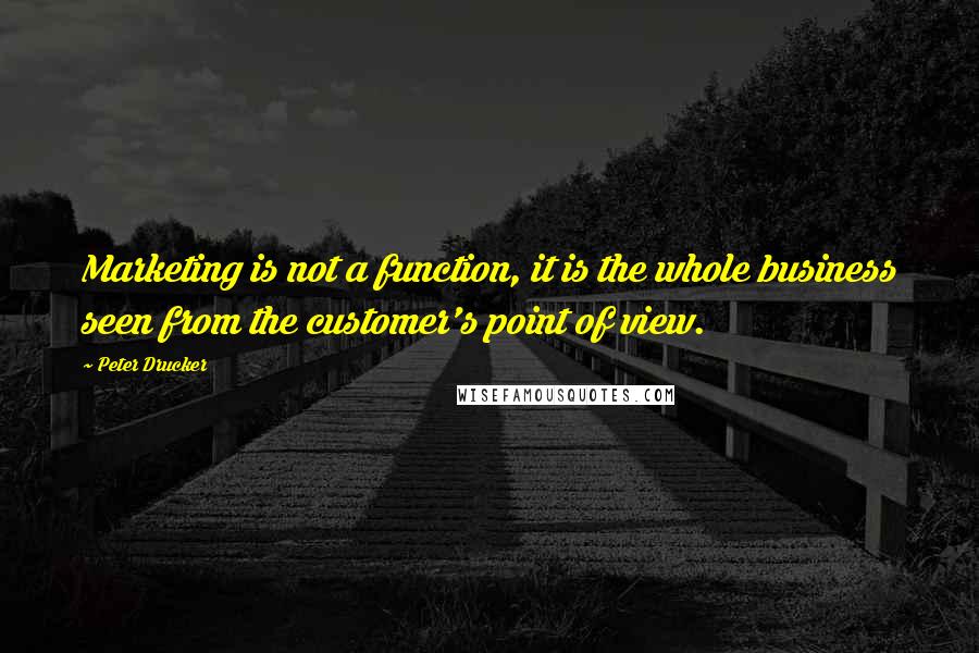 Peter Drucker Quotes: Marketing is not a function, it is the whole business seen from the customer's point of view.