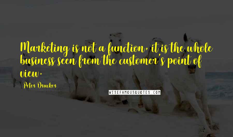 Peter Drucker Quotes: Marketing is not a function, it is the whole business seen from the customer's point of view.