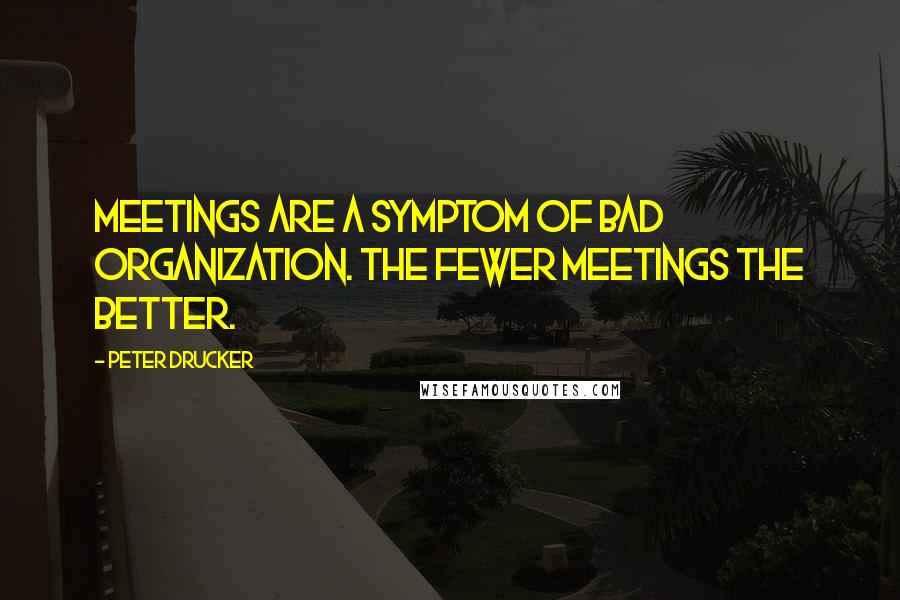 Peter Drucker Quotes: Meetings are a symptom of bad organization. The fewer meetings the better.