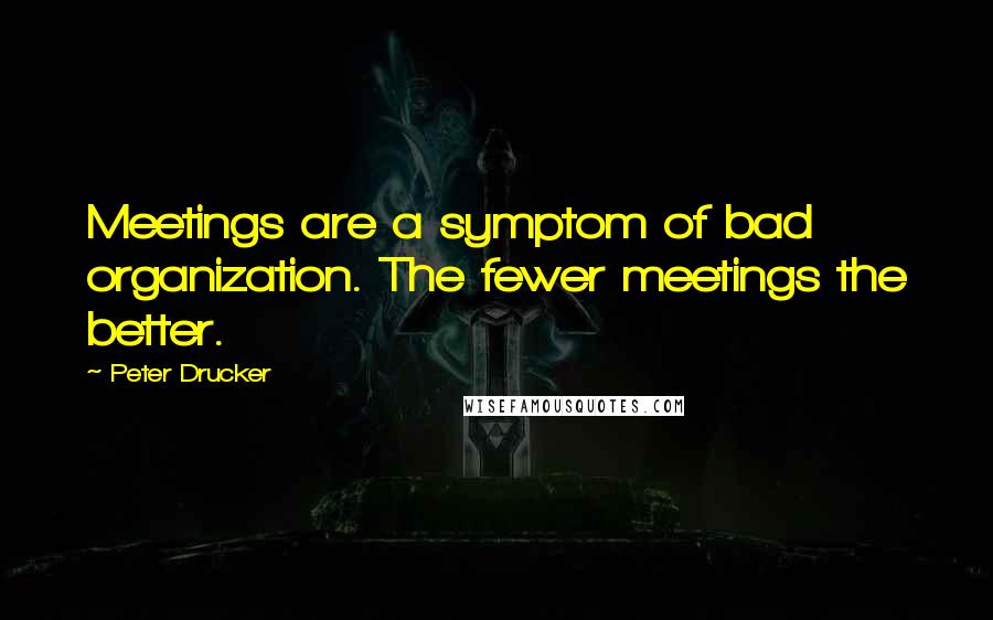 Peter Drucker Quotes: Meetings are a symptom of bad organization. The fewer meetings the better.