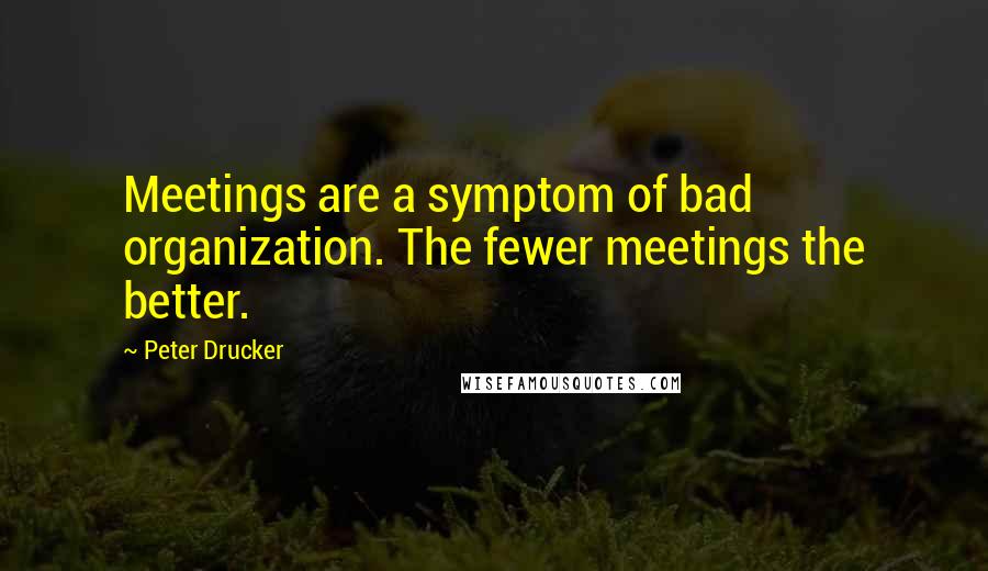 Peter Drucker Quotes: Meetings are a symptom of bad organization. The fewer meetings the better.