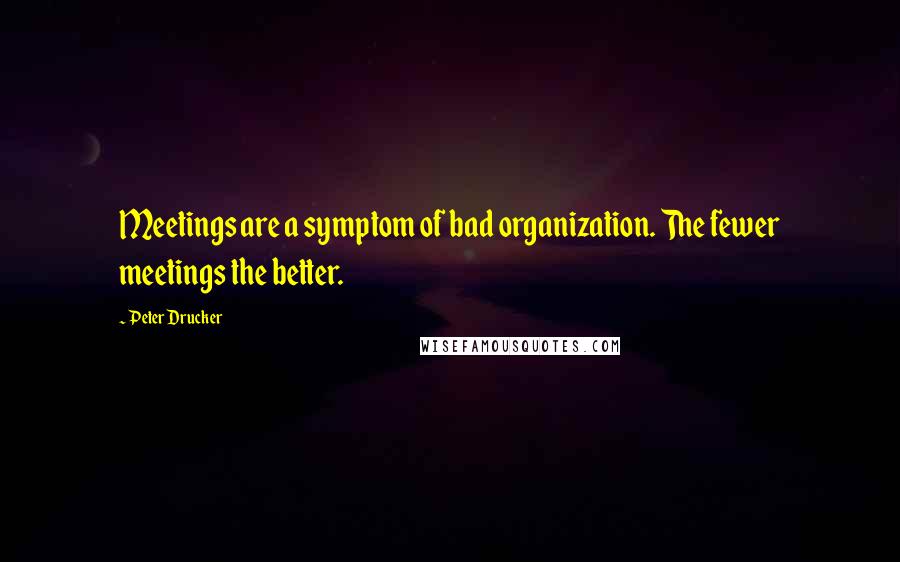 Peter Drucker Quotes: Meetings are a symptom of bad organization. The fewer meetings the better.