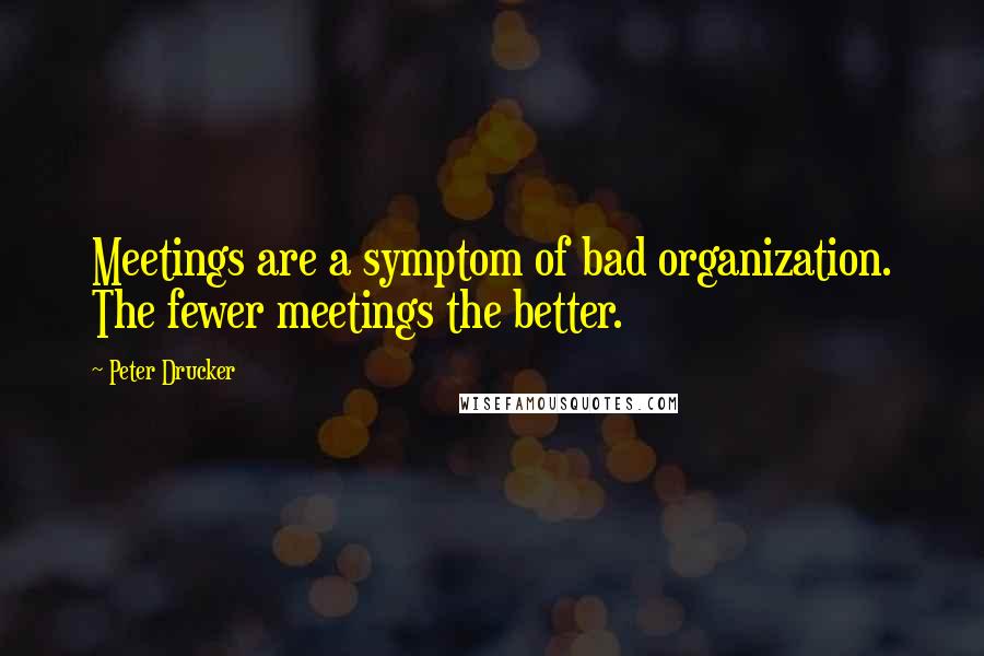 Peter Drucker Quotes: Meetings are a symptom of bad organization. The fewer meetings the better.