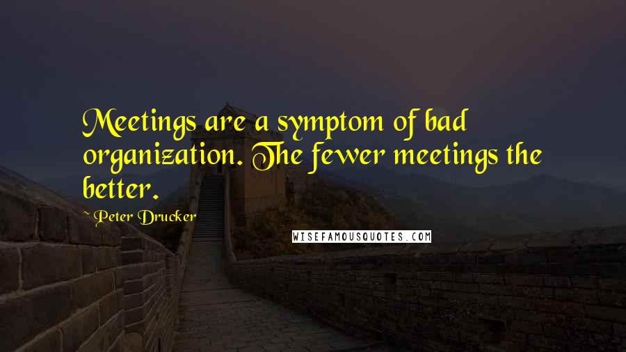 Peter Drucker Quotes: Meetings are a symptom of bad organization. The fewer meetings the better.