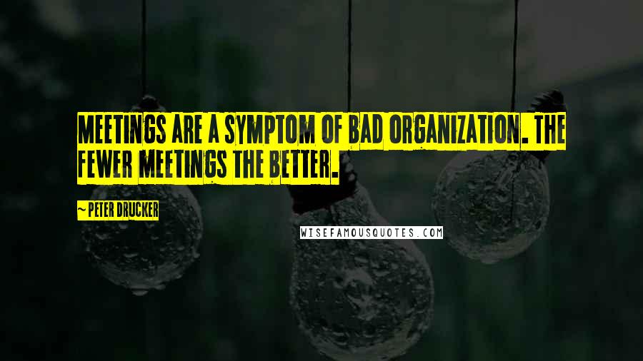 Peter Drucker Quotes: Meetings are a symptom of bad organization. The fewer meetings the better.