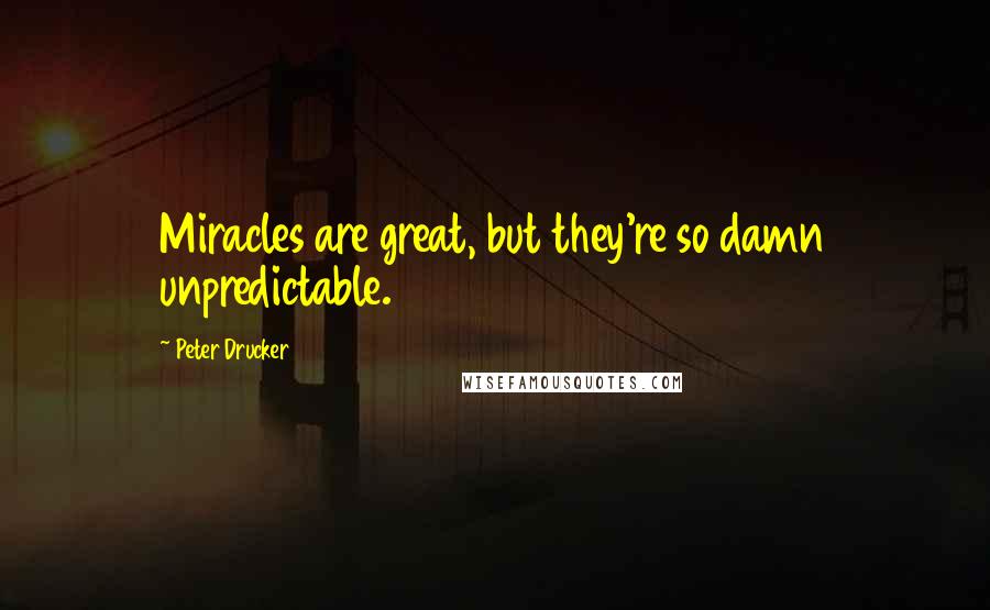 Peter Drucker Quotes: Miracles are great, but they're so damn unpredictable.