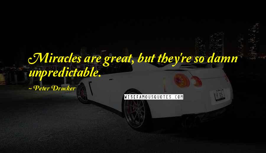 Peter Drucker Quotes: Miracles are great, but they're so damn unpredictable.