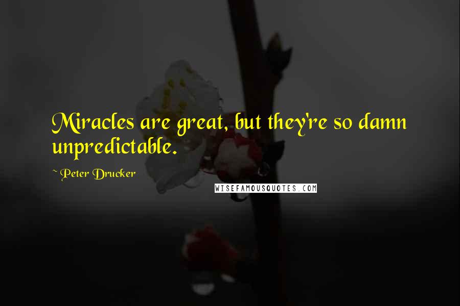 Peter Drucker Quotes: Miracles are great, but they're so damn unpredictable.