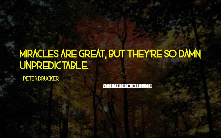 Peter Drucker Quotes: Miracles are great, but they're so damn unpredictable.