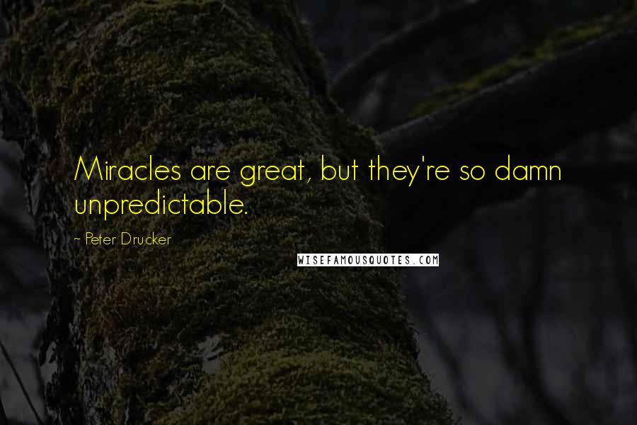 Peter Drucker Quotes: Miracles are great, but they're so damn unpredictable.