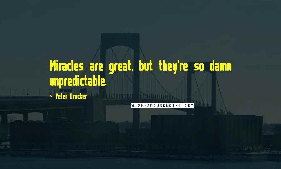 Peter Drucker Quotes: Miracles are great, but they're so damn unpredictable.