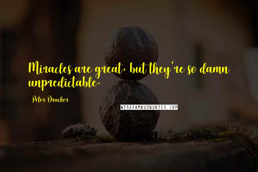 Peter Drucker Quotes: Miracles are great, but they're so damn unpredictable.