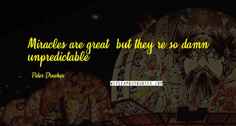 Peter Drucker Quotes: Miracles are great, but they're so damn unpredictable.