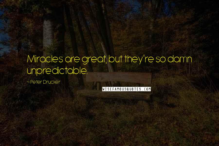 Peter Drucker Quotes: Miracles are great, but they're so damn unpredictable.