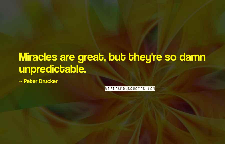 Peter Drucker Quotes: Miracles are great, but they're so damn unpredictable.