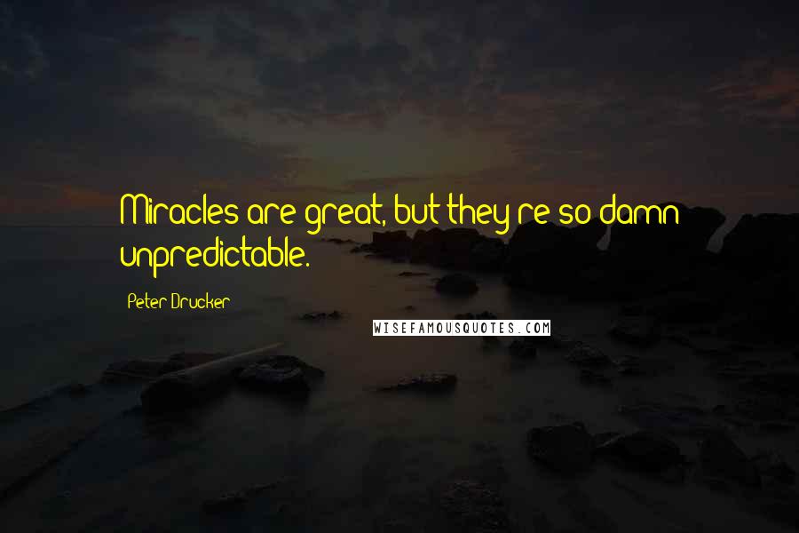 Peter Drucker Quotes: Miracles are great, but they're so damn unpredictable.