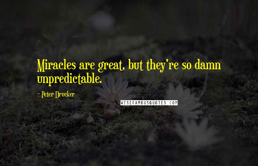 Peter Drucker Quotes: Miracles are great, but they're so damn unpredictable.