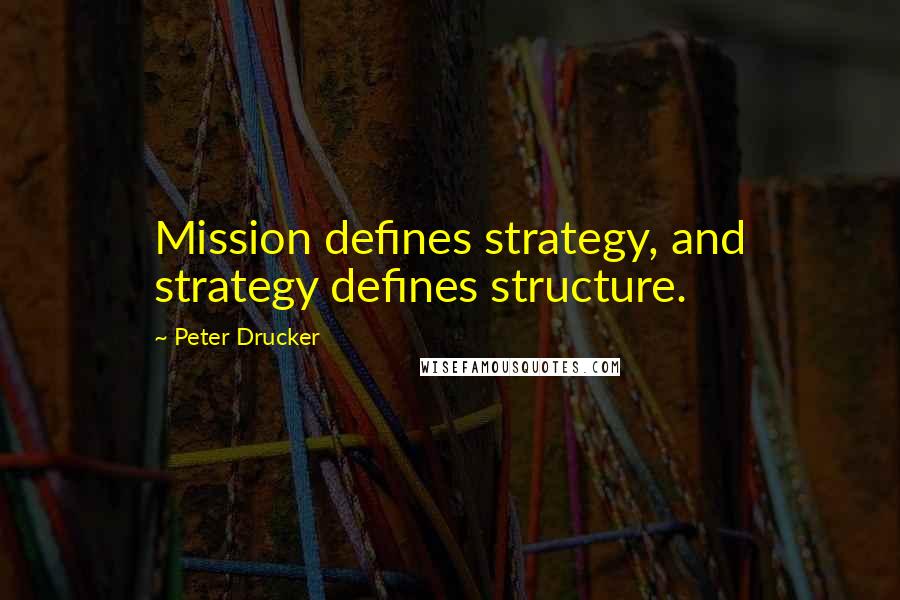 Peter Drucker Quotes: Mission defines strategy, and strategy defines structure.