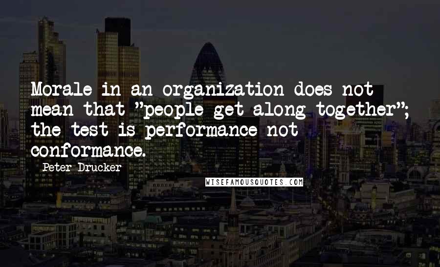 Peter Drucker Quotes: Morale in an organization does not mean that "people get along together"; the test is performance not conformance.