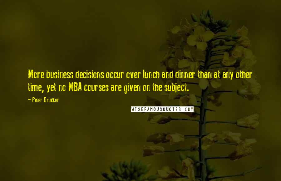 Peter Drucker Quotes: More business decisions occur over lunch and dinner than at any other time, yet no MBA courses are given on the subject.