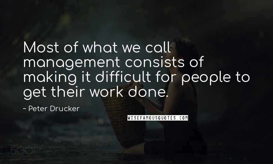 Peter Drucker Quotes: Most of what we call management consists of making it difficult for people to get their work done.