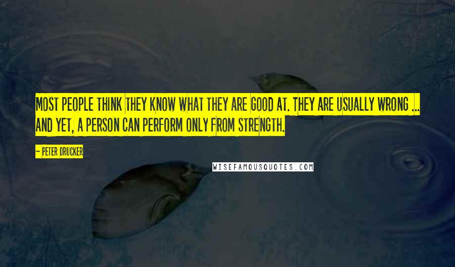 Peter Drucker Quotes: Most people think they know what they are good at. They are usually wrong ... And yet, a person can perform only from strength.