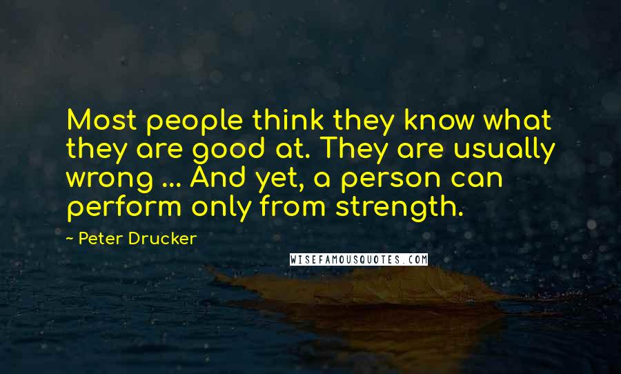 Peter Drucker Quotes: Most people think they know what they are good at. They are usually wrong ... And yet, a person can perform only from strength.