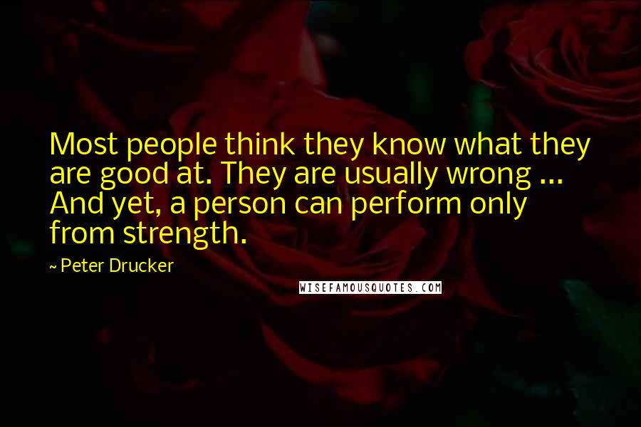 Peter Drucker Quotes: Most people think they know what they are good at. They are usually wrong ... And yet, a person can perform only from strength.