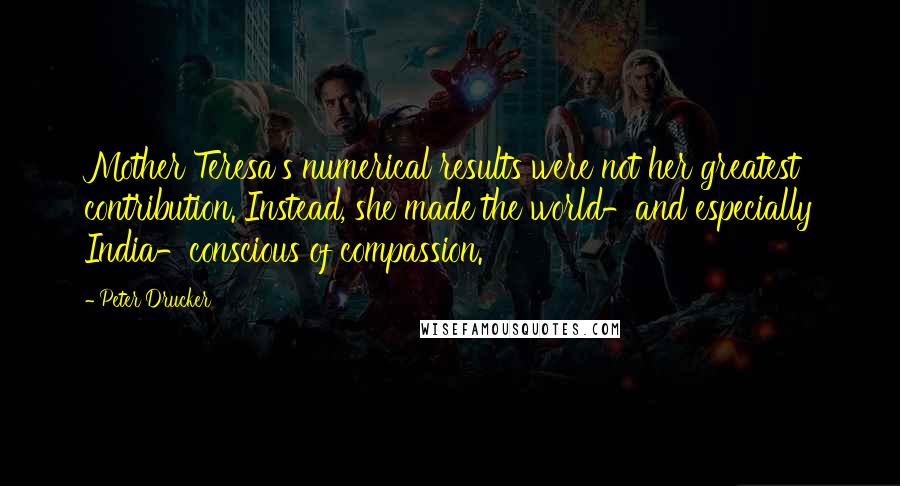 Peter Drucker Quotes: Mother Teresa's numerical results were not her greatest contribution. Instead, she made the world-and especially India-conscious of compassion.