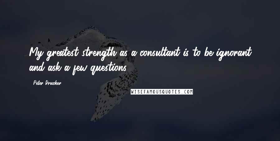 Peter Drucker Quotes: My greatest strength as a consultant is to be ignorant and ask a few questions.