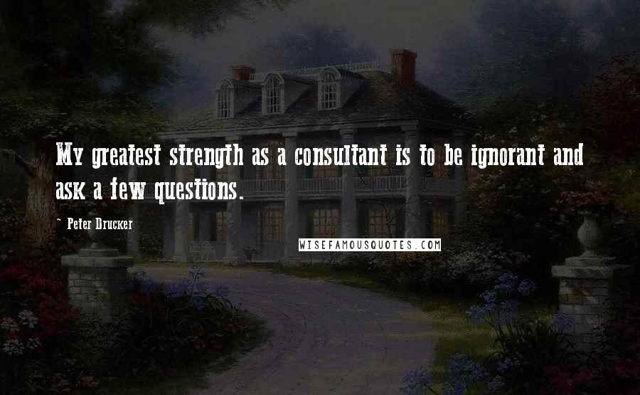 Peter Drucker Quotes: My greatest strength as a consultant is to be ignorant and ask a few questions.