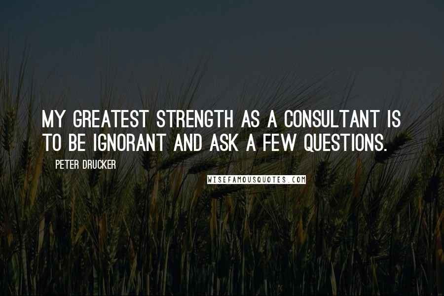 Peter Drucker Quotes: My greatest strength as a consultant is to be ignorant and ask a few questions.