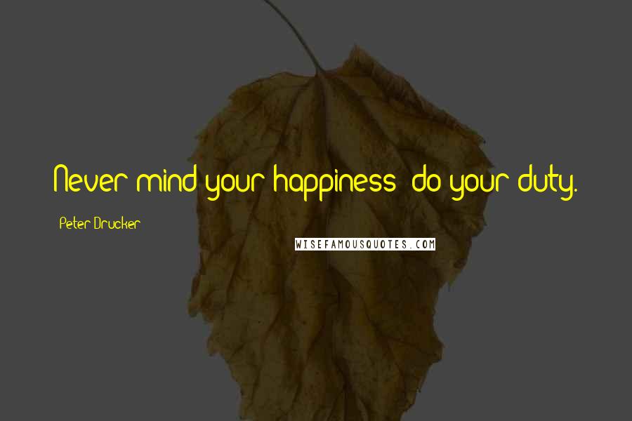 Peter Drucker Quotes: Never mind your happiness; do your duty.