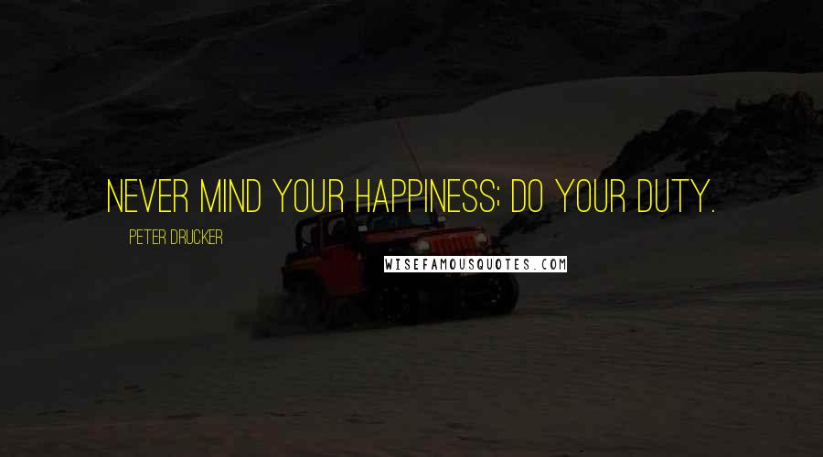 Peter Drucker Quotes: Never mind your happiness; do your duty.